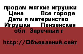 продам мягкие игрушки › Цена ­ 20 - Все города Дети и материнство » Игрушки   . Пензенская обл.,Заречный г.